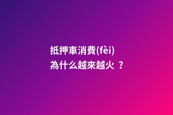 抵押車消費(fèi)為什么越來越火？